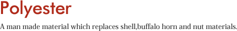 Polyester A man made material which replaces shell,buffalo horn and nut materials.
