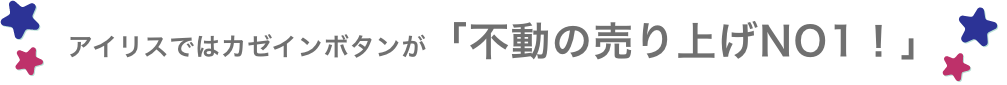アイリスではカゼインボタンが「不動の売り上げNO1！」