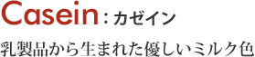 Casein 乳製品から生まれた優しいミルク色 