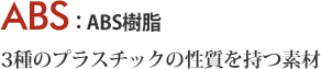 ABS 3種のプラスチックの性質を持つ素材 